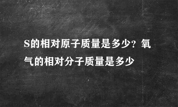 S的相对原子质量是多少？氧气的相对分子质量是多少