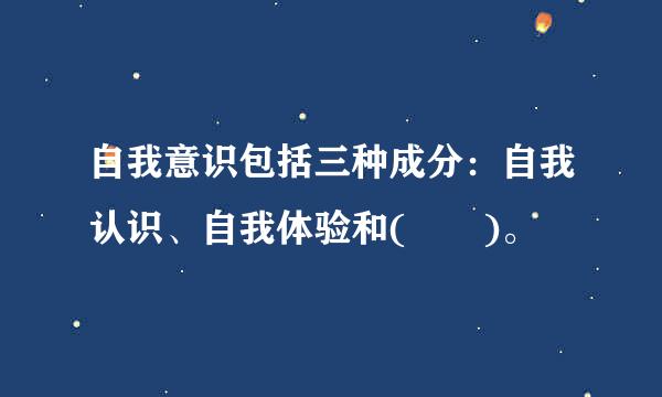 自我意识包括三种成分：自我认识、自我体验和(  )。