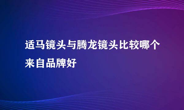 适马镜头与腾龙镜头比较哪个来自品牌好