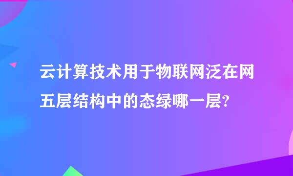 云计算技术用于物联网泛在网五层结构中的态绿哪一层?