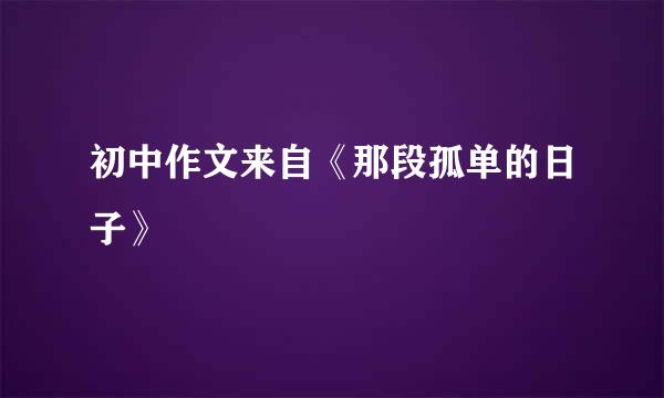 初中作文来自《那段孤单的日子》