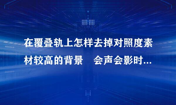 在覆叠轨上怎样去掉对照度素材较高的背景 会声会影时间轴上面有几种轨道拜托各位了 3Q