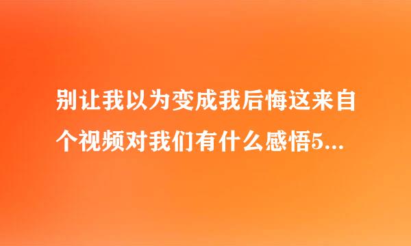 别让我以为变成我后悔这来自个视频对我们有什么感悟50多字？