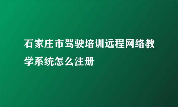 石家庄市驾驶培训远程网络教学系统怎么注册