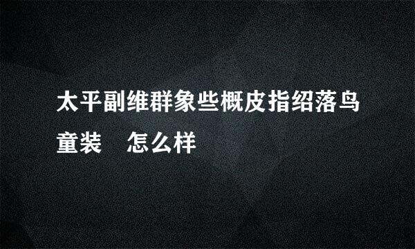 太平副维群象些概皮指绍落鸟童装 怎么样