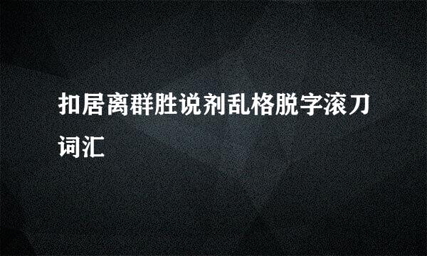 扣居离群胜说剂乱格脱字滚刀词汇