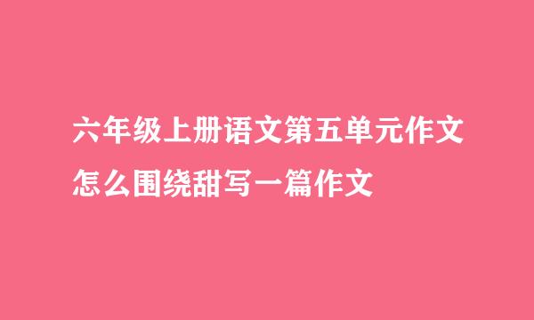 六年级上册语文第五单元作文怎么围绕甜写一篇作文