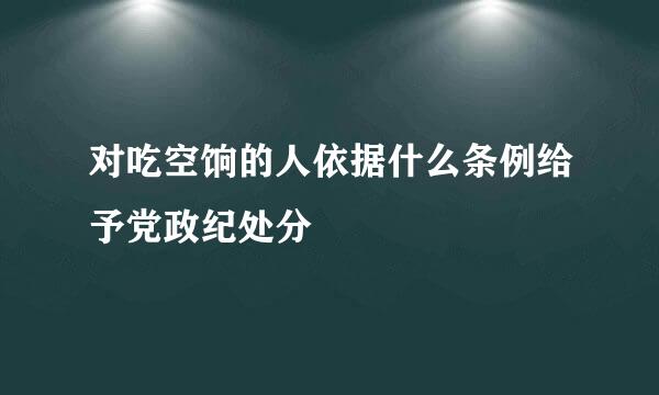 对吃空饷的人依据什么条例给予党政纪处分