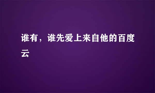 谁有，谁先爱上来自他的百度云