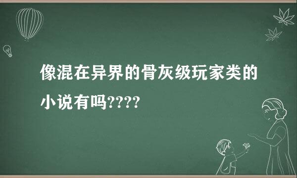 像混在异界的骨灰级玩家类的小说有吗????