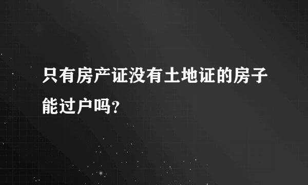 只有房产证没有土地证的房子能过户吗？