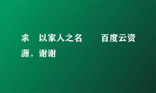 求 以家人之名  百度云资源，谢谢