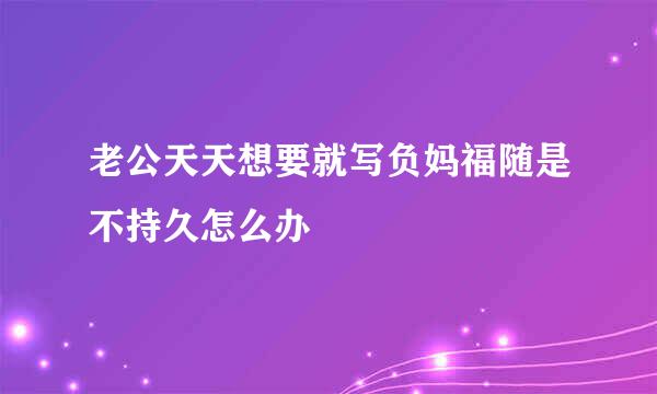 老公天天想要就写负妈福随是不持久怎么办