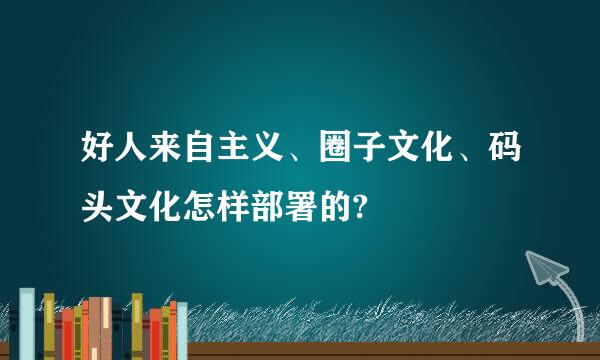 好人来自主义、圈子文化、码头文化怎样部署的?