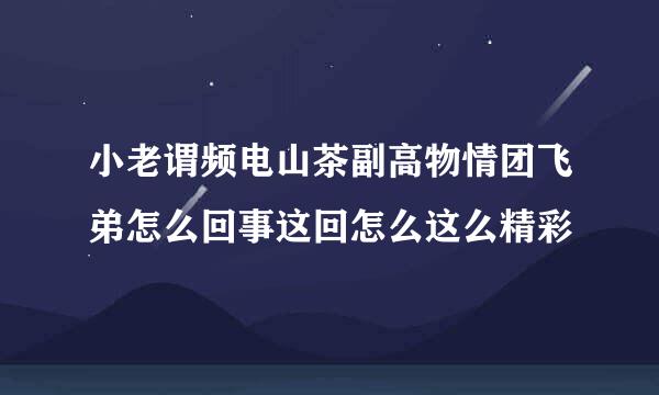 小老谓频电山茶副高物情团飞弟怎么回事这回怎么这么精彩