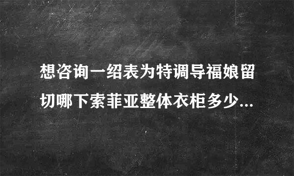 想咨询一绍表为特调导福娘留切哪下索菲亚整体衣柜多少钱一平方？