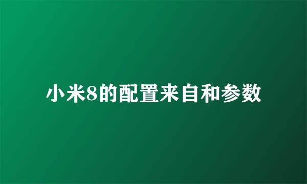 小米8的配置来自和参数