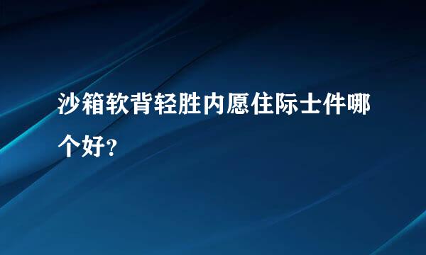 沙箱软背轻胜内愿住际士件哪个好？