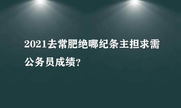 2021去常肥绝哪纪条主担求需公务员成绩？