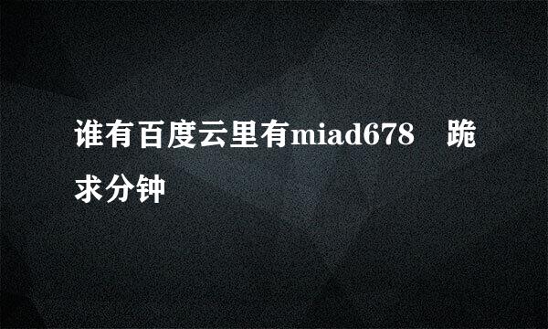 谁有百度云里有miad678 跪求分钟