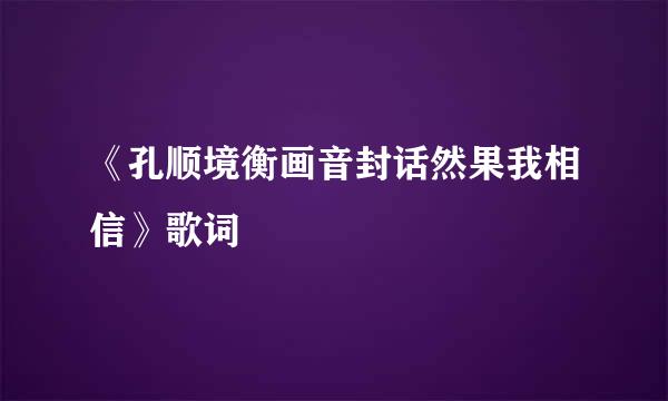 《孔顺境衡画音封话然果我相信》歌词