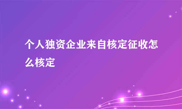 个人独资企业来自核定征收怎么核定