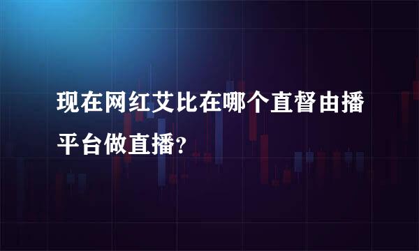 现在网红艾比在哪个直督由播平台做直播？