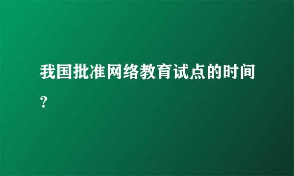 我国批准网络教育试点的时间？