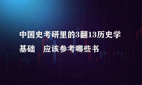 中国史考研里的3翻13历史学基础 应该参考哪些书