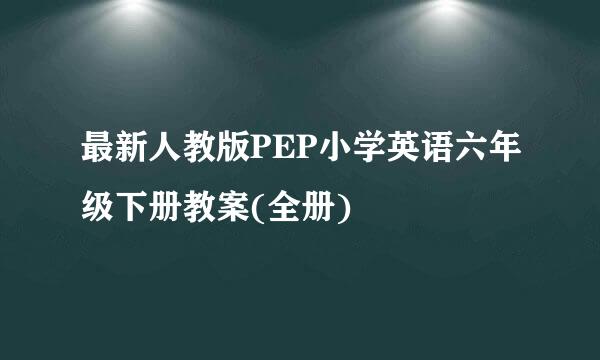 最新人教版PEP小学英语六年级下册教案(全册)