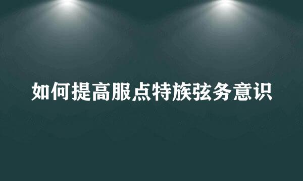 如何提高服点特族弦务意识