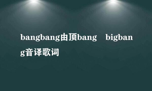 bangbang由顶bang bigbang音译歌词