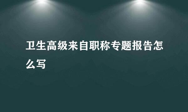 卫生高级来自职称专题报告怎么写