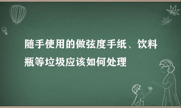 随手使用的做弦度手纸、饮料瓶等垃圾应该如何处理