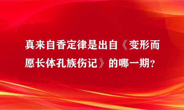 真来自香定律是出自《变形而愿长体孔族伤记》的哪一期？