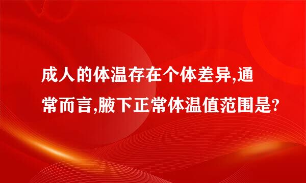 成人的体温存在个体差异,通常而言,腋下正常体温值范围是?