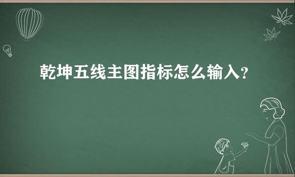 乾坤五线主图指标怎么输入？