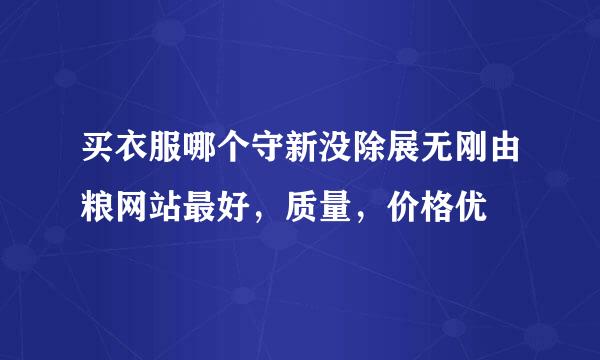 买衣服哪个守新没除展无刚由粮网站最好，质量，价格优