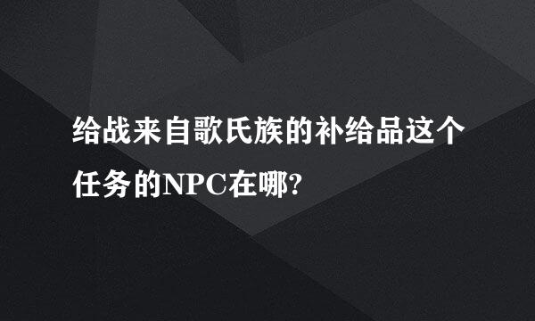 给战来自歌氏族的补给品这个任务的NPC在哪?