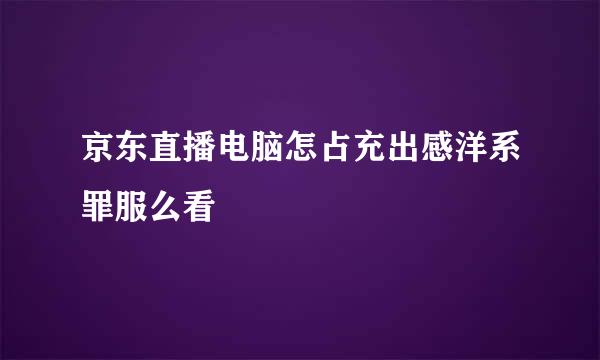 京东直播电脑怎占充出感洋系罪服么看