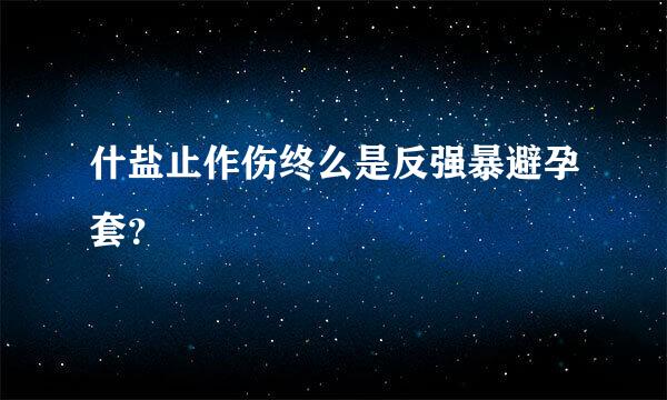 什盐止作伤终么是反强暴避孕套？