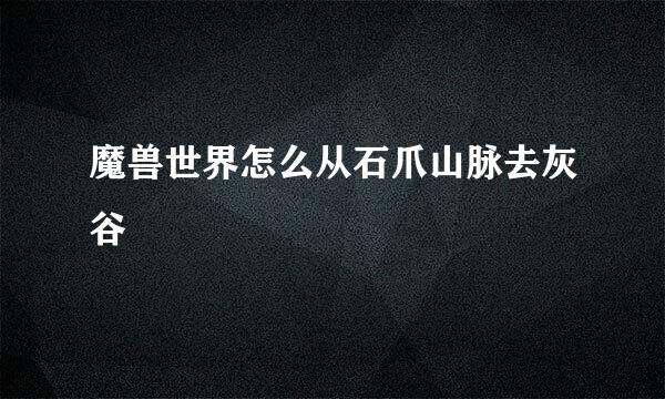 魔兽世界怎么从石爪山脉去灰谷