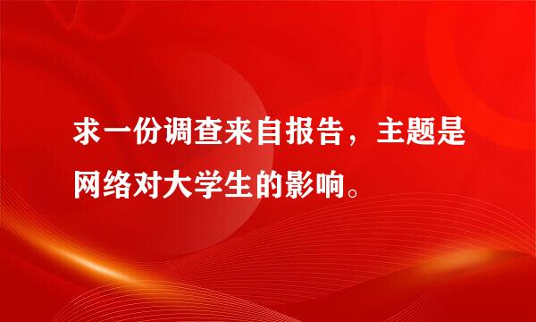 求一份调查来自报告，主题是网络对大学生的影响。