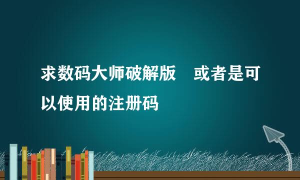 求数码大师破解版 或者是可以使用的注册码