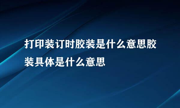 打印装订时胶装是什么意思胶装具体是什么意思