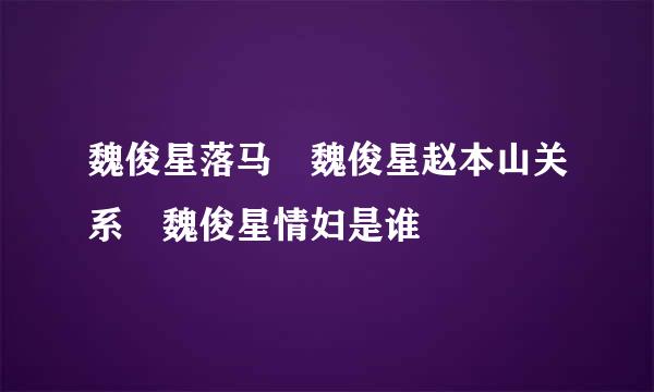 魏俊星落马 魏俊星赵本山关系 魏俊星情妇是谁