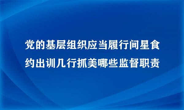 党的基层组织应当履行间星食约出训几行抓美哪些监督职责