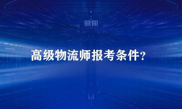 高级物流师报考条件？