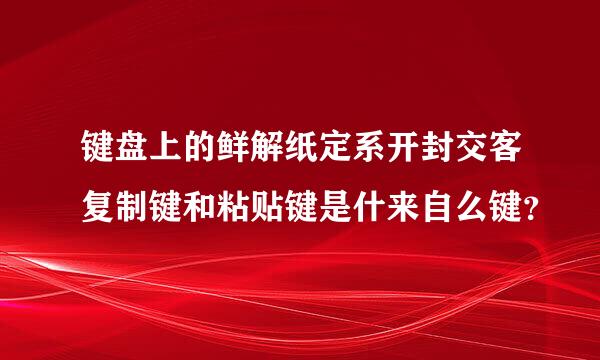 键盘上的鲜解纸定系开封交客复制键和粘贴键是什来自么键？