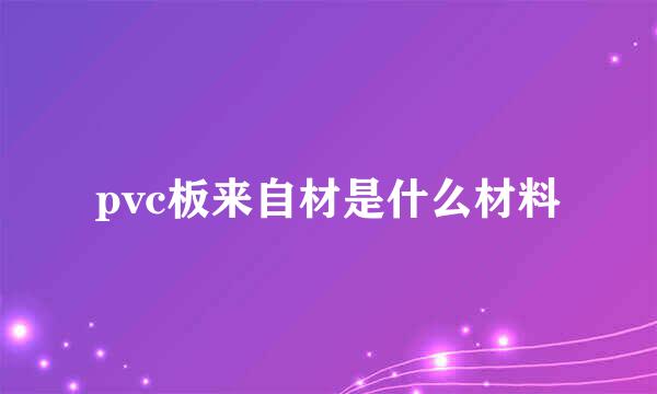 pvc板来自材是什么材料